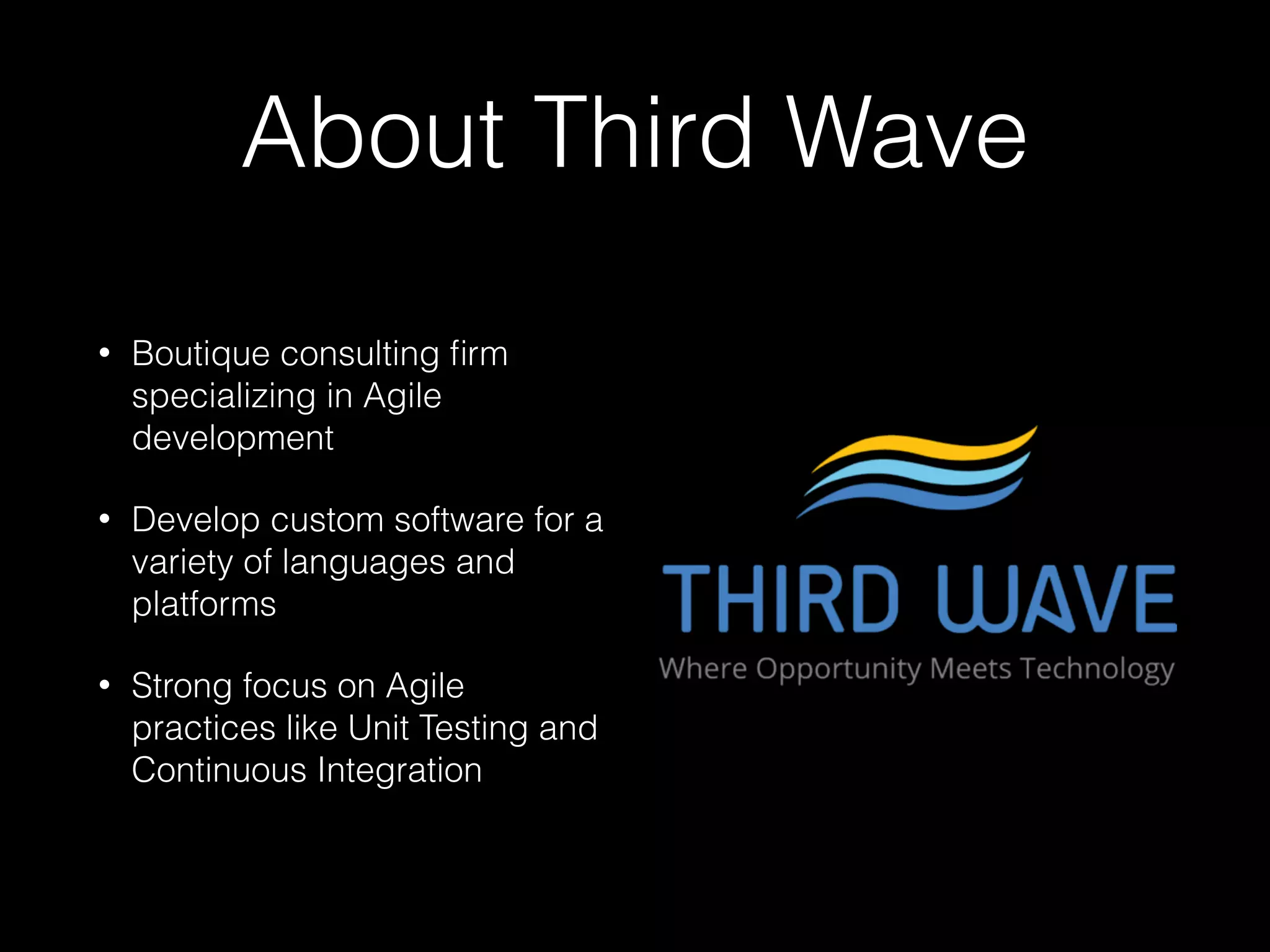 About Third Wave
• Boutique consulting ﬁrm
specializing in Agile
development
• Develop custom software for a
variety of languages and
platforms
• Strong focus on Agile
practices like Unit Testing and
Continuous Integration
 