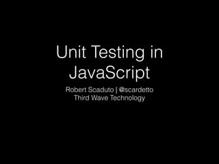 Unit Testing in
JavaScript
Robert Scaduto | @scardetto
Third Wave Technology
 