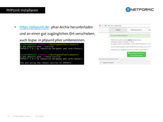 I © NETFORMIC GmbH I 22.12.201615
PHPUnit installieren
• https://phpunit.de: .phar-Archiv herunterladen
und an einen gut zugänglichen Ort verschieben,
auch bspw. in phpunit.phar umbenennen.
 