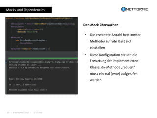 I © NETFORMIC GmbH I 22.12.201623
Den Mock überwachen
Mocks und Dependencies
• Die erwartete Anzahl bestimmter
Methodenaufrufe lässt sich
einstellen
• Diese Konfiguration steuert die
Erwartung der implementierten
Klasse: die Methode „request“
muss ein mal (once) aufgerufen
werden.
 