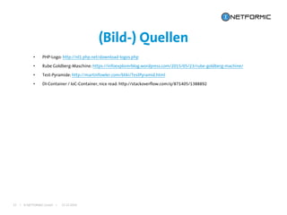 I © NETFORMIC GmbH I 22.12.2016
(Bild-) Quellen
32
• PHP-Logo: http://nl1.php.net/download-logos.php
• Rube Goldberg-Maschine: https://infoexplorerblog.wordpress.com/2015/05/23/rube-goldberg-machine/
• Test-Pyramide: http://martinfowler.com/bliki/TestPyramid.html
• DI-Container / IoC-Container, nice read: http://stackoverflow.com/q/871405/1388892
 