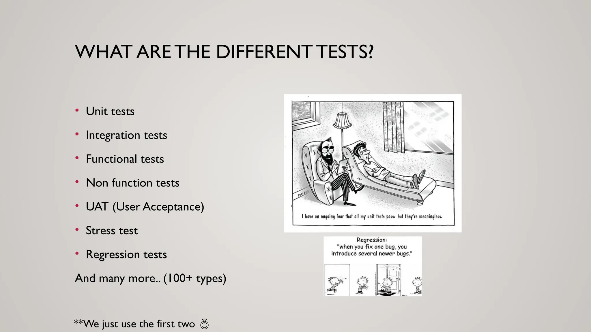 WHAT ARE THE DIFFERENTTESTS?
• Unit tests
• Integration tests
• Functional tests
• Non function tests
• UAT (User Acceptance)
• Stress test
• Regression tests
And many more.. (100+ types)
**We just use the first two 
 