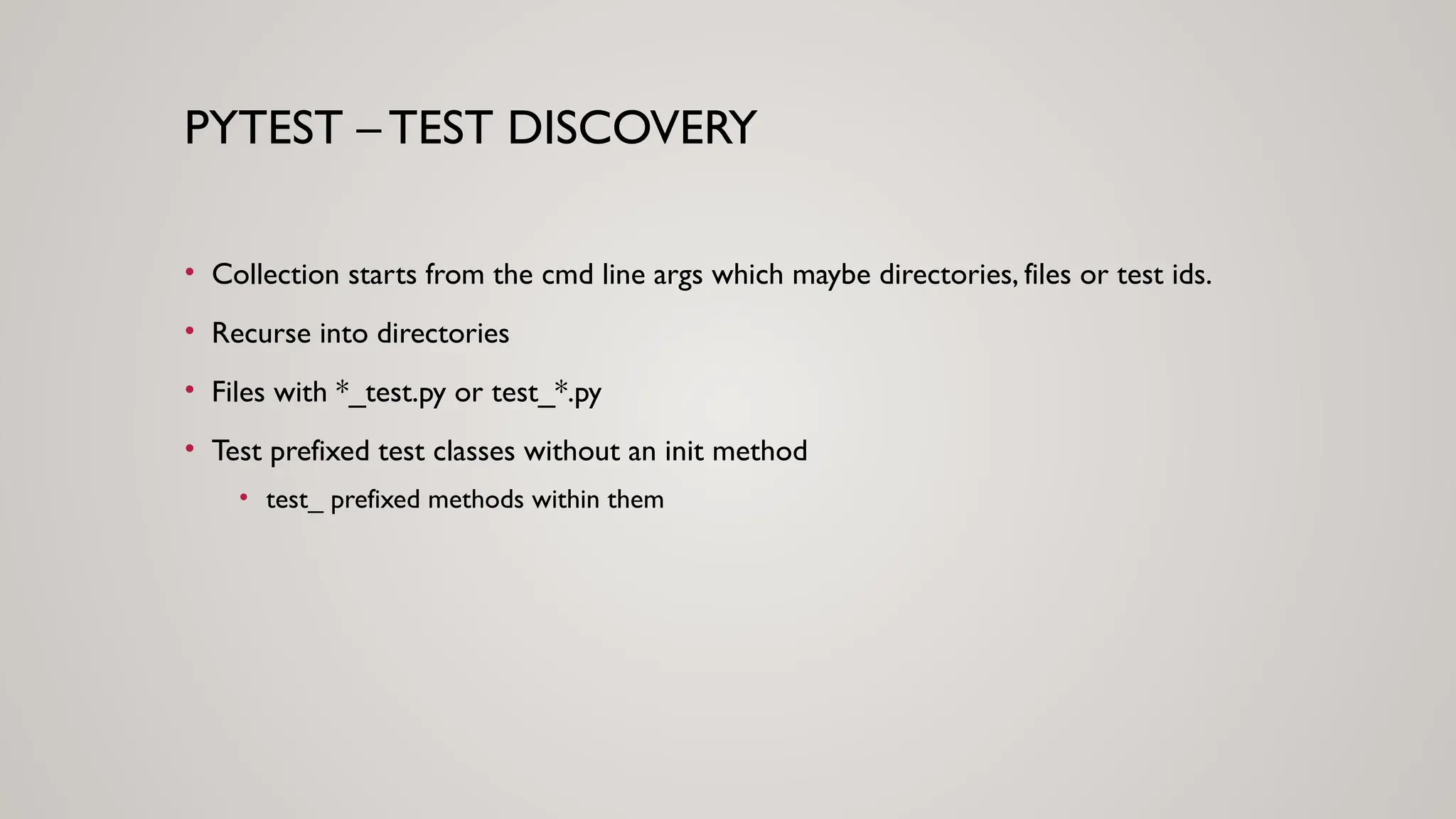 PYTEST – TEST DISCOVERY
• Collection starts from the cmd line args which maybe directories, files or test ids.
• Recurse into directories
• Files with *_test.py or test_*.py
• Test prefixed test classes without an init method
• test_ prefixed methods within them
 