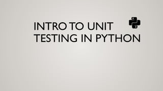 INTRO TO UNIT
TESTING IN PYTHON
 