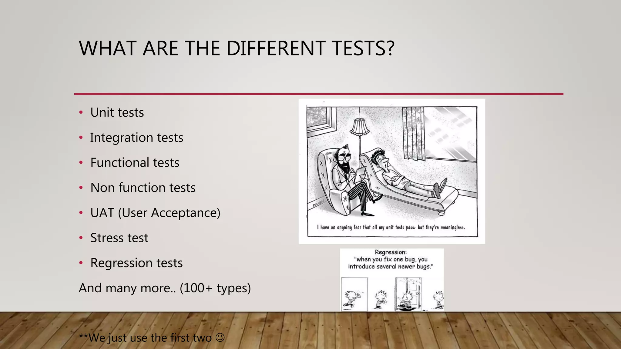 WHAT ARE THE DIFFERENT TESTS?
• Unit tests
• Integration tests
• Functional tests
• Non function tests
• UAT (User Acceptance)
• Stress test
• Regression tests
And many more.. (100+ types)
**We just use the first two 
 