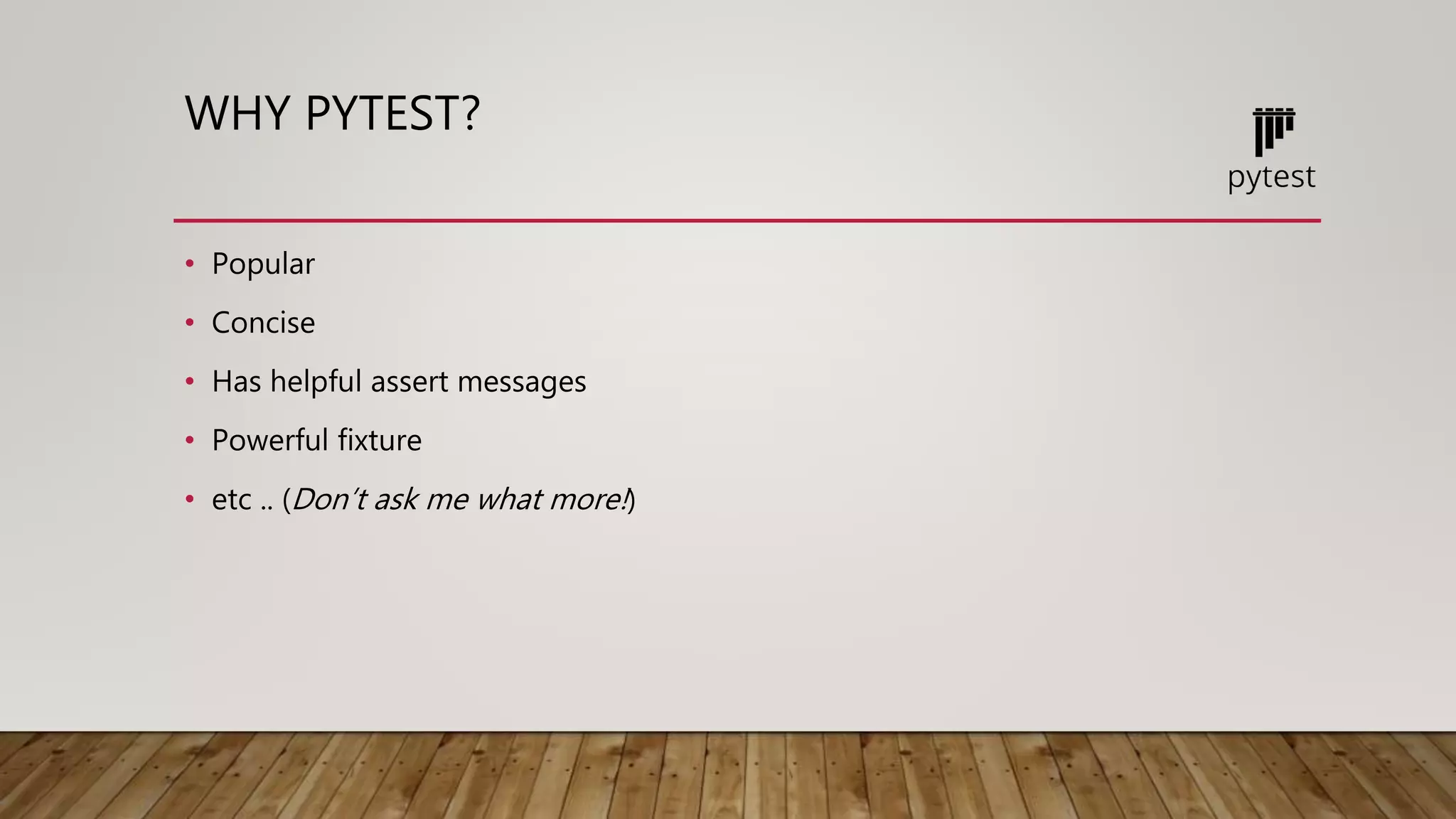 WHY PYTEST?
• Popular
• Concise
• Has helpful assert messages
• Powerful fixture
• etc .. (Don’t ask me what more!)
 