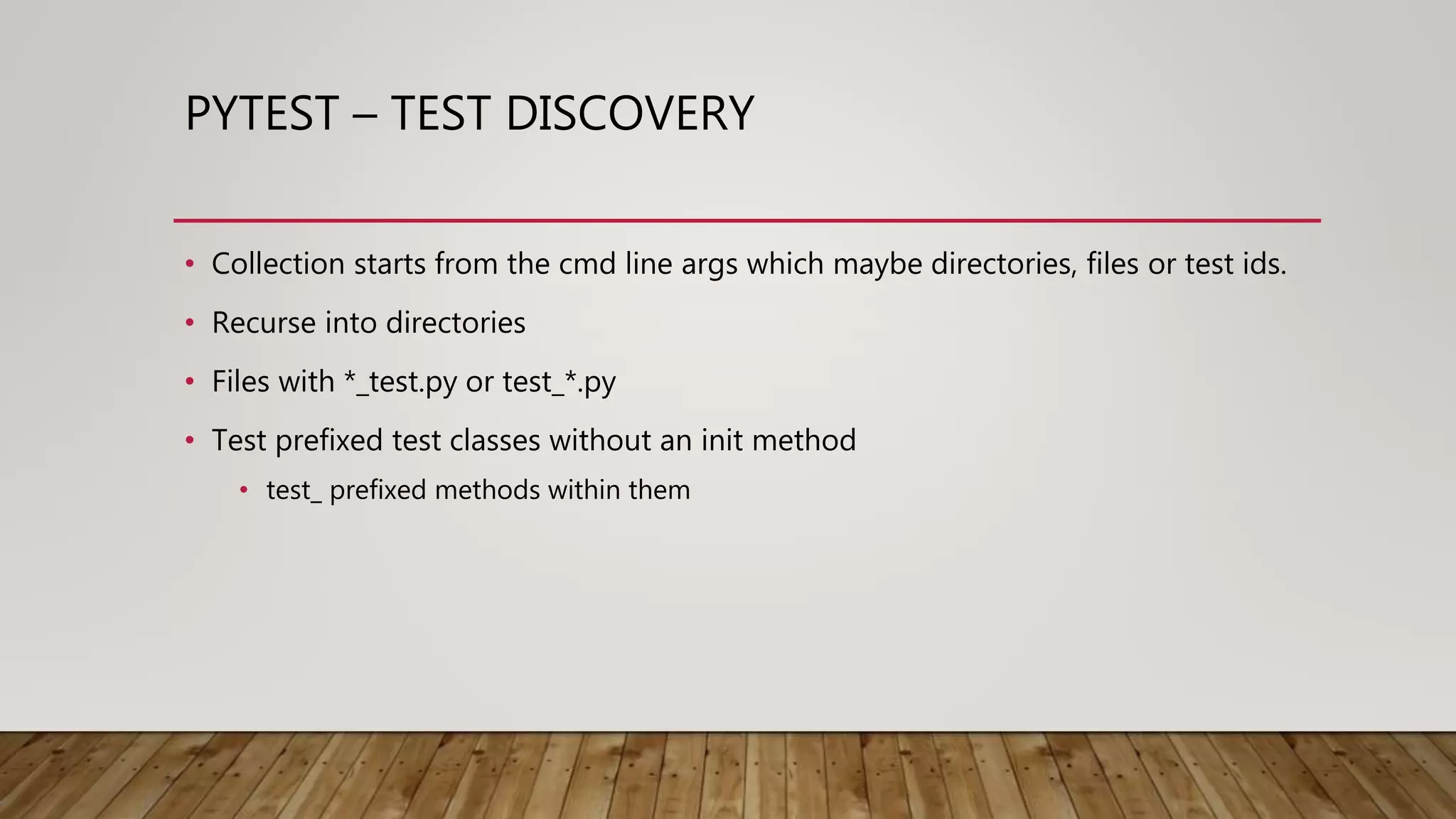 PYTEST – TEST DISCOVERY
• Collection starts from the cmd line args which maybe directories, files or test ids.
• Recurse into directories
• Files with *_test.py or test_*.py
• Test prefixed test classes without an init method
• test_ prefixed methods within them
 