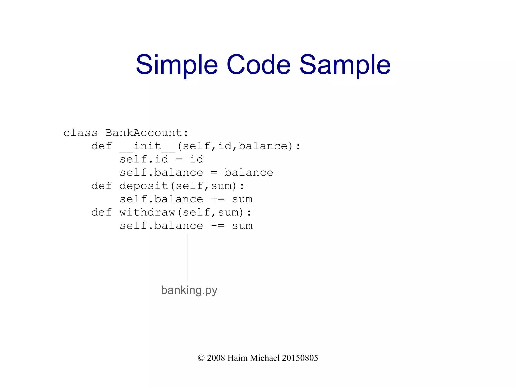 © 2008 Haim Michael 20150805
Simple Code Sample
class BankAccount:
def __init__(self,id,balance):
self.id = id
self.balance = balance
def deposit(self,sum):
self.balance += sum
def withdraw(self,sum):
self.balance -= sum
banking.py
 