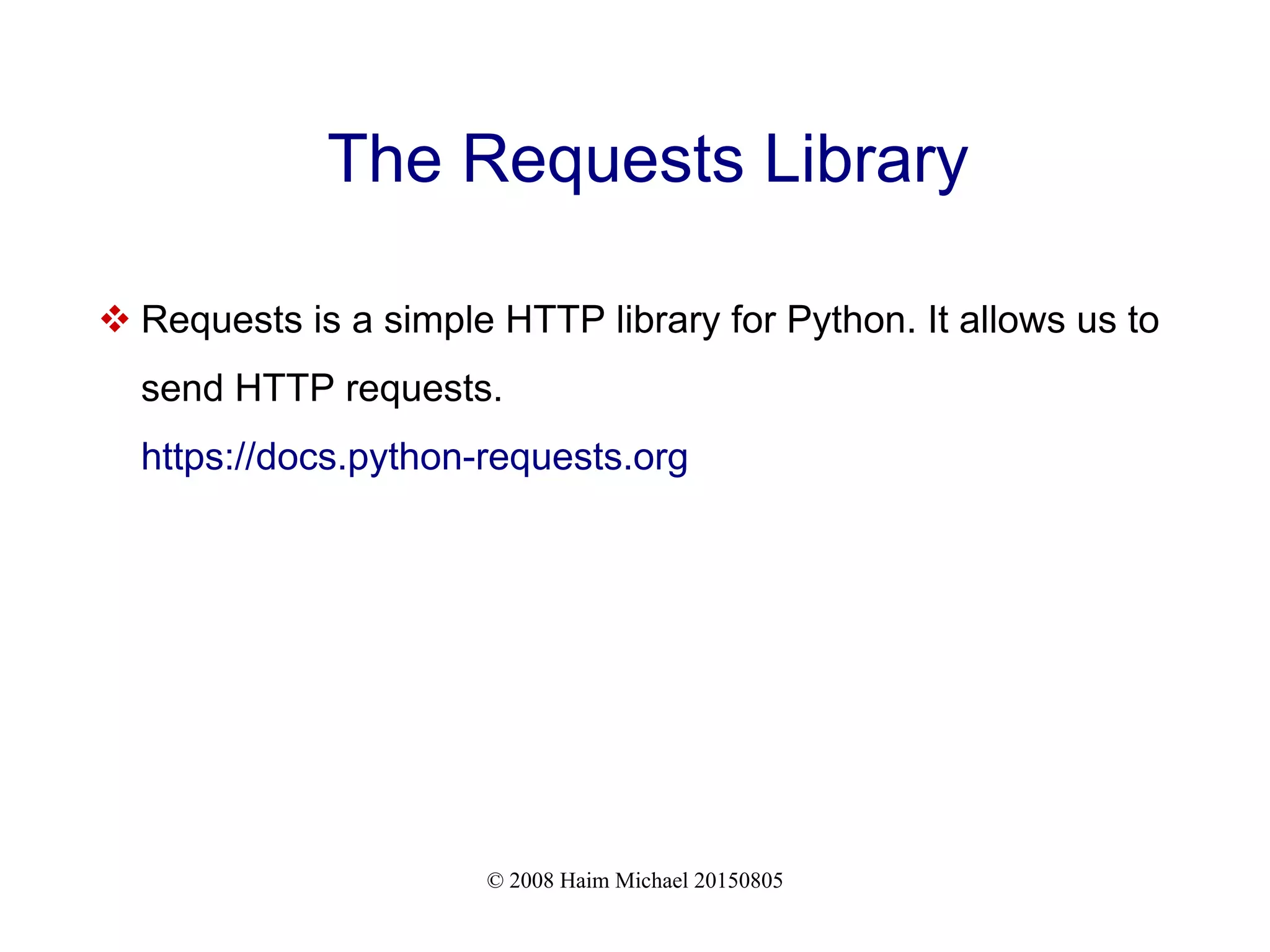 © 2008 Haim Michael 20150805
The Requests Library
 Requests is a simple HTTP library for Python. It allows us to
send HTTP requests.
https://docs.python-requests.org
 