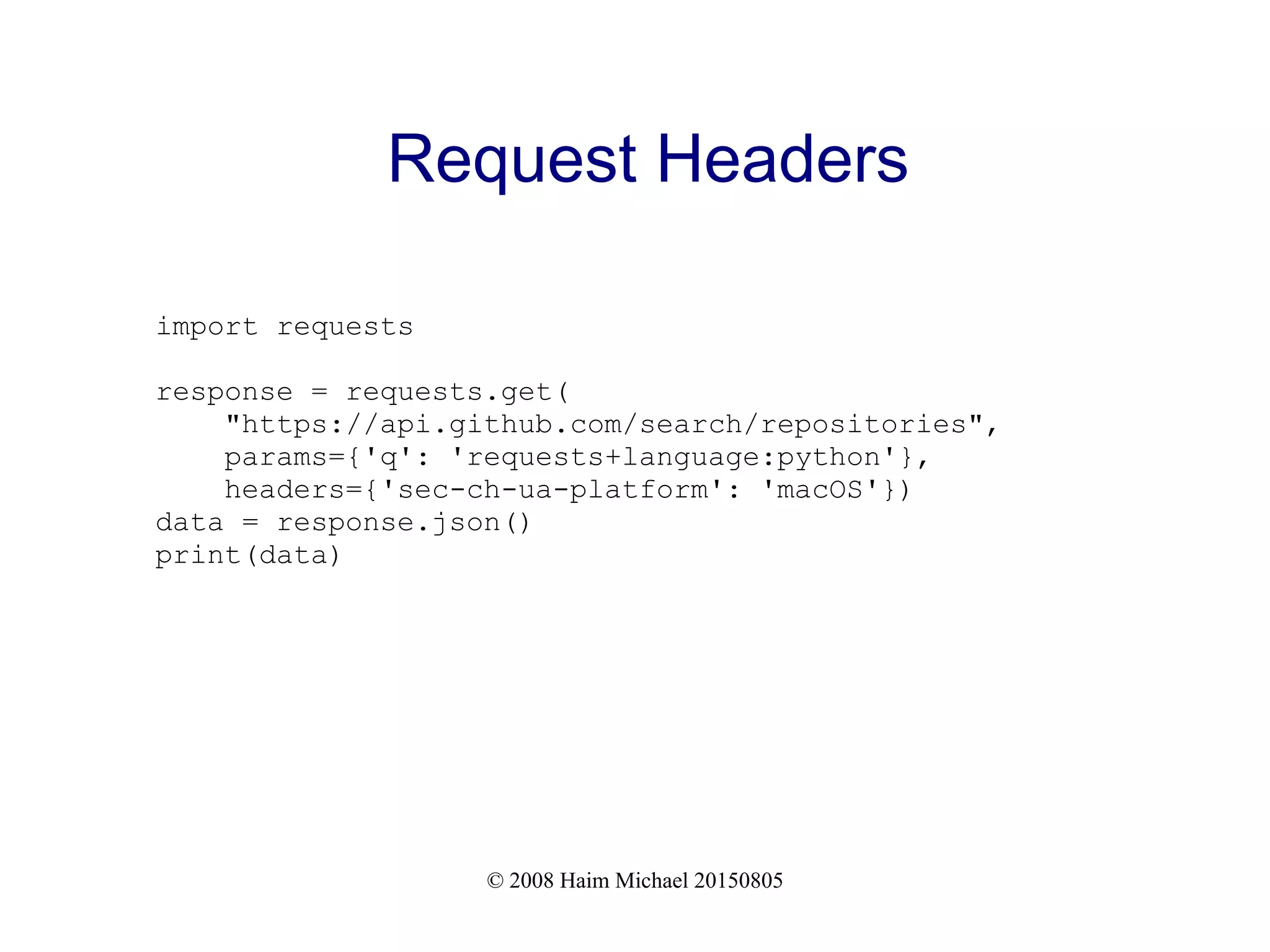 © 2008 Haim Michael 20150805
Request Headers
import requests
response = requests.get(
"https://api.github.com/search/repositories",
params={'q': 'requests+language:python'},
headers={'sec-ch-ua-platform': 'macOS'})
data = response.json()
print(data)
 