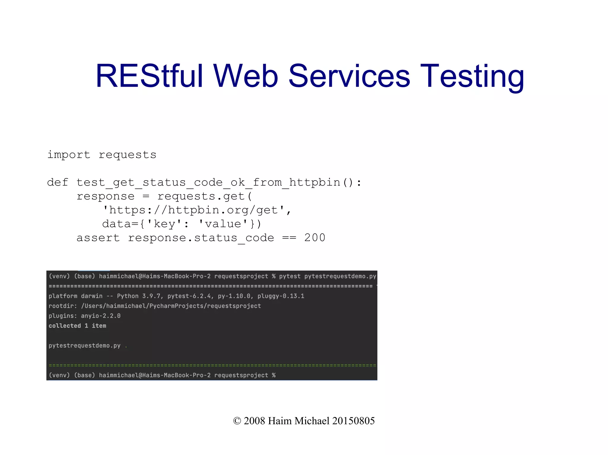 © 2008 Haim Michael 20150805
REStful Web Services Testing
import requests
def test_get_status_code_ok_from_httpbin():
response = requests.get(
'https://httpbin.org/get',
data={'key': 'value'})
assert response.status_code == 200
 