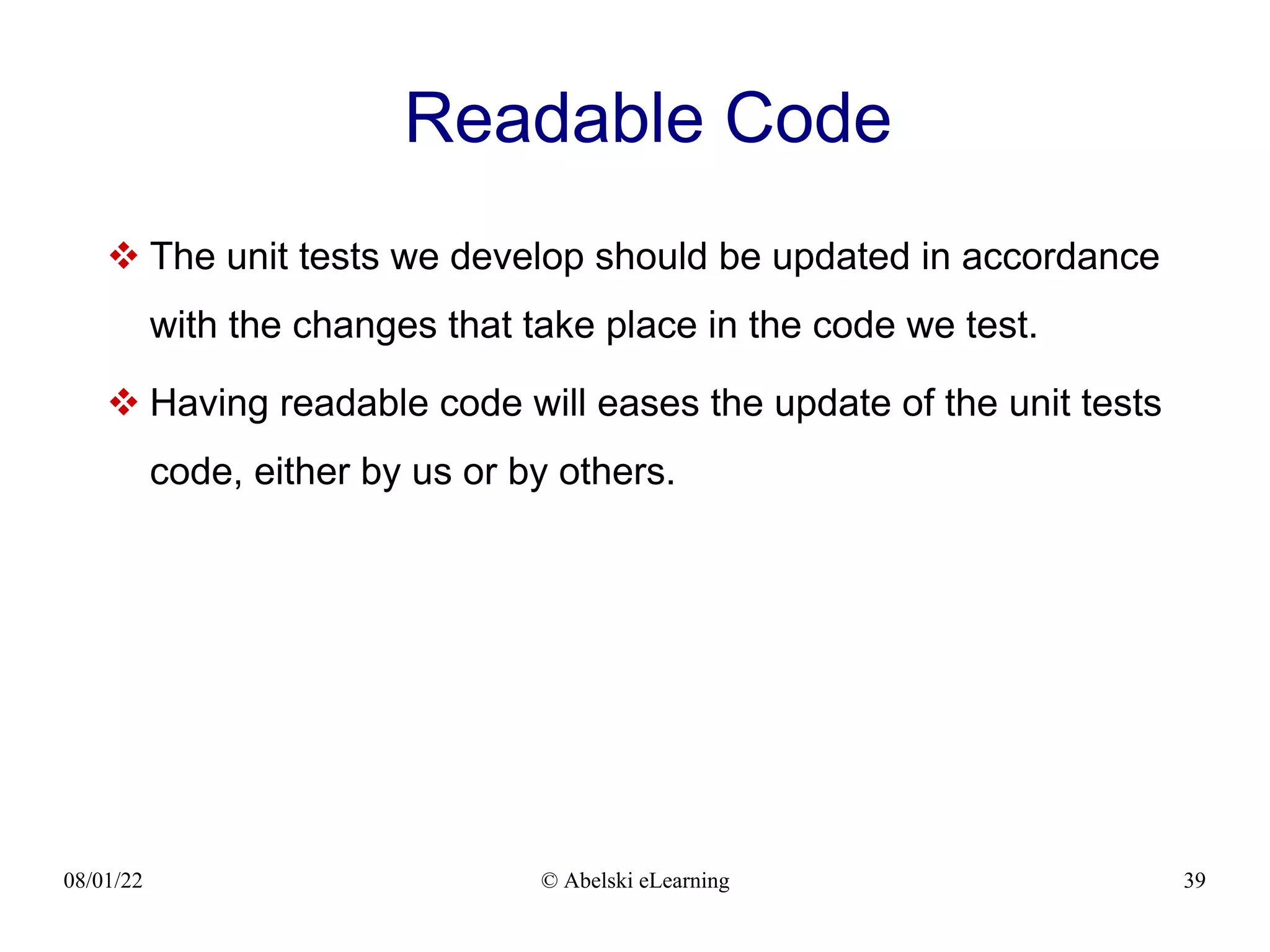 08/01/22 © Abelski eLearning 39
Readable Code
 The unit tests we develop should be updated in accordance
with the changes that take place in the code we test.
 Having readable code will eases the update of the unit tests
code, either by us or by others.
 