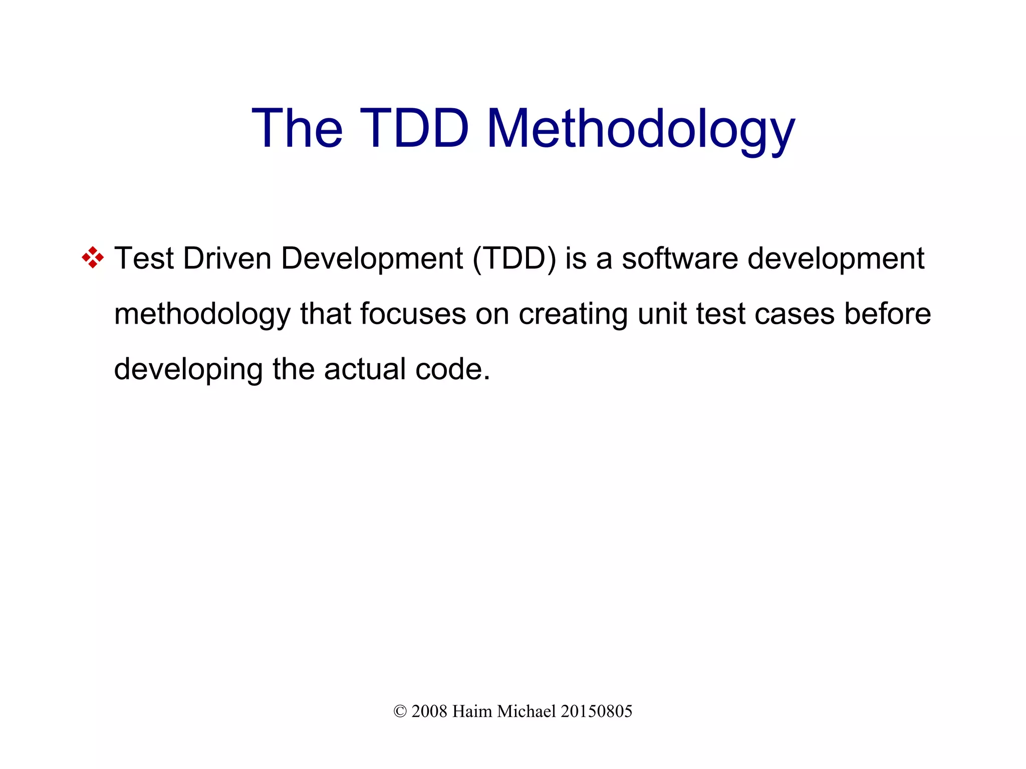 © 2008 Haim Michael 20150805
The TDD Methodology
 Test Driven Development (TDD) is a software development
methodology that focuses on creating unit test cases before
developing the actual code.
 