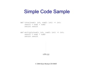 © 2008 Haim Michael 20150805
Simple Code Sample
def total(num1: int, num2: int) -> int:
result = num1 + num2
return result
def multiply(num1: int, num2: int) -> int:
result = num1 * num2
return result
utils.py
 