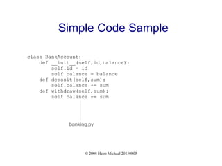 © 2008 Haim Michael 20150805
Simple Code Sample
class BankAccount:
def __init__(self,id,balance):
self.id = id
self.balance = balance
def deposit(self,sum):
self.balance += sum
def withdraw(self,sum):
self.balance -= sum
banking.py
 