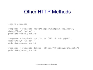 © 2008 Haim Michael 20150805
Other HTTP Methods
import requests
response = requests.post('https://httpbin.org/post',
data={'key':'value'})
print(response.json())
response = requests.put('https://httpbin.org/put',
data={'key':'value'})
print(response.json())
response = requests.delete('https://httpbin.org/delete')
print(response.json())
 