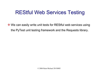© 2008 Haim Michael 20150805
REStful Web Services Testing
 We can easily write unit tests for REStful web services using
the PyTest unit testing framework and the Requests library.
 