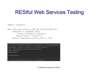 © 2008 Haim Michael 20150805
REStful Web Services Testing
import requests
def test_get_status_code_ok_from_httpbin():
response = requests.get(
'https://httpbin.org/get',
data={'key': 'value'})
assert response.status_code == 200
 