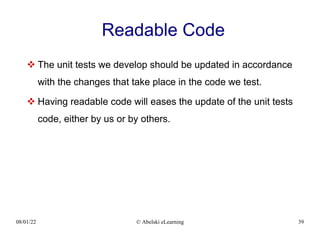 08/01/22 © Abelski eLearning 39
Readable Code
 The unit tests we develop should be updated in accordance
with the changes that take place in the code we test.
 Having readable code will eases the update of the unit tests
code, either by us or by others.
 