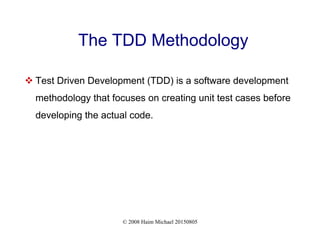 © 2008 Haim Michael 20150805
The TDD Methodology
 Test Driven Development (TDD) is a software development
methodology that focuses on creating unit test cases before
developing the actual code.
 