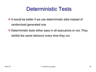 08/01/22 © Abelski eLearning 40
Deterministic Tests
 It would be better if we use deterministic data instead of
randomized generated one.
 Deterministic tests either pass in all executions or not. They
exhibit the same behavior every time they run.
 