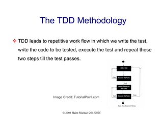 © 2008 Haim Michael 20150805
The TDD Methodology
 TDD leads to repetitive work flow in which we write the test,
write the code to be tested, execute the test and repeat these
two steps till the test passes.
Image Credit: TutorialPoint.com
 