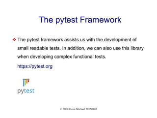 © 2008 Haim Michael 20150805
The pytest Framework
 The pytest framework assists us with the development of
small readable tests. In addition, we can also use this library
when developing complex functional tests.
https://pytest.org
 