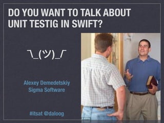 DO YOU WANT TO TALK ABOUT
UNIT TESTIG IN SWIFT?
#itsat @daloog
¯_( )_/¯
Alexey Demedetskiy
Sigma Software
 