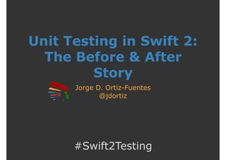 Unit Testing in Swift 2:
The Before & After
Story
Jorge D. Ortiz-Fuentes
@jdortiz
#Swift2Testing
 