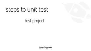 @paulmgower
steps to unit test
test project
 