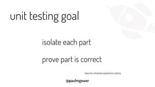 @paulmgower
unit testing goal
isolate each part
prove part is correct
https://en.wikipedia.org/wiki/Unit_testing
 