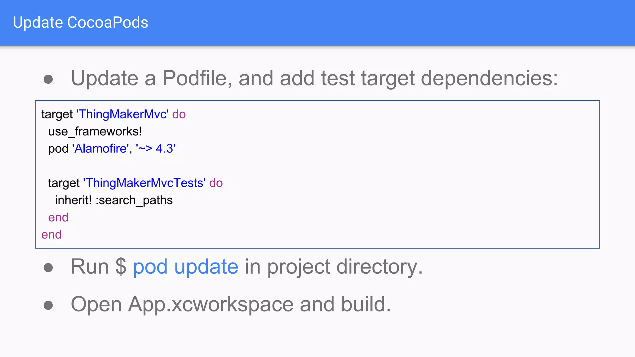 Update CocoaPods ● Update a Podfile, and add test target dependencies: ● Run $ pod update in project directory. ● Open App.xcworkspace and build. target 'ThingMakerMvc' do use_frameworks! pod 'Alamofire', '~> 4.3' target 'ThingMakerMvcTests' do inherit! :search_paths end end 