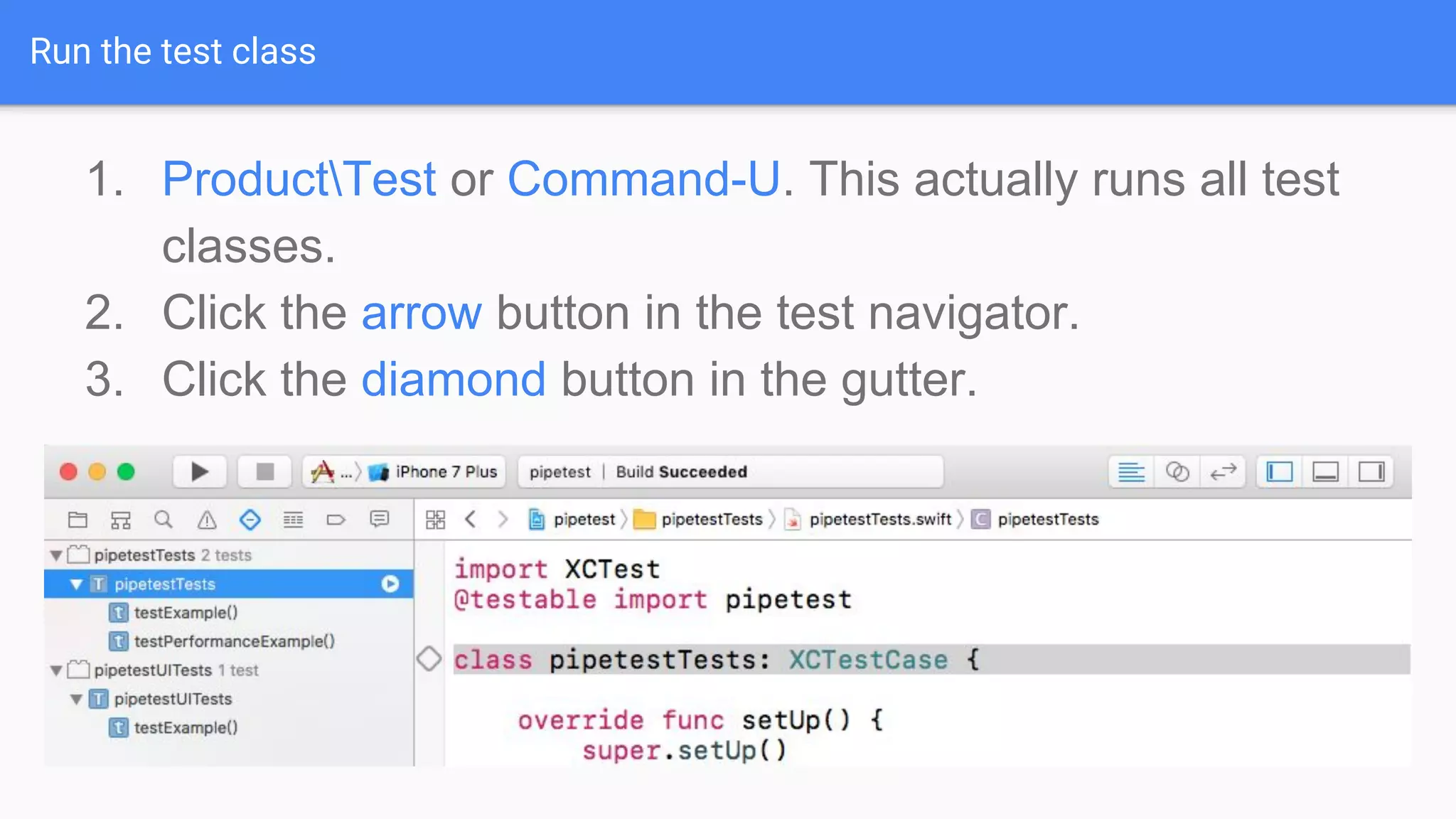 Run the test class 1. ProductTest or Command-U. This actually runs all test classes. 2. Click the arrow button in the test navigator. 3. Click the diamond button in the gutter. 