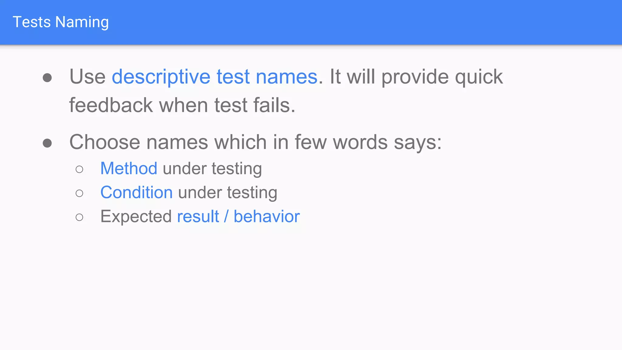Tests Naming ● Use descriptive test names. It will provide quick feedback when test fails. ● Choose names which in few words says: ○ Method under testing ○ Condition under testing ○ Expected result / behavior 