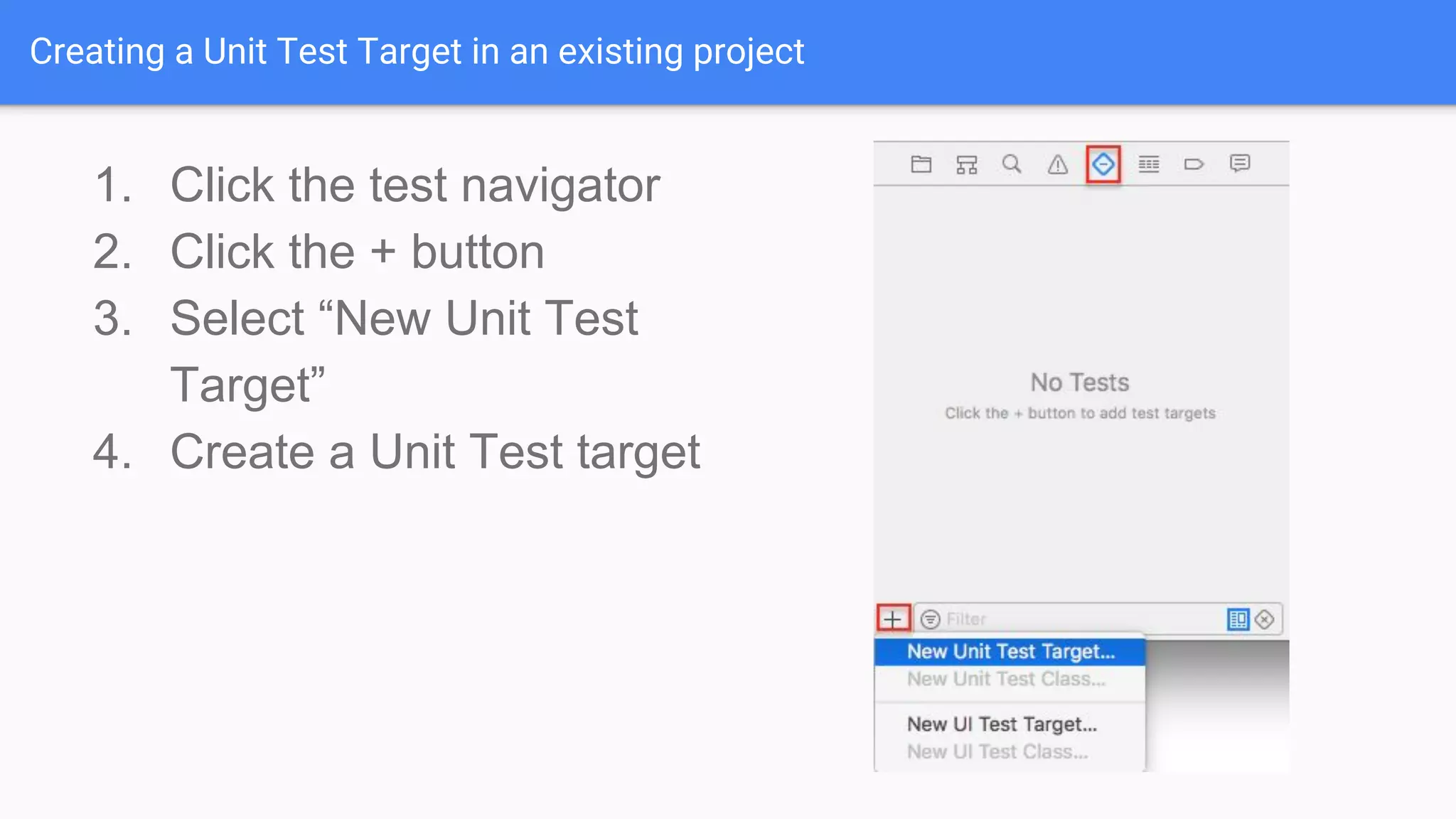Creating a Unit Test Target in an existing project 1. Click the test navigator 2. Click the + button 3. Select “New Unit Test Target” 4. Create a Unit Test target 