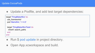 Update CocoaPods
● Update a Podfile, and add test target dependencies:
● Run $ pod update in project directory.
● Open App.xcworkspace and build.
target 'ThingMakerMvc' do
use_frameworks!
pod 'Alamofire', '~> 4.3'
target 'ThingMakerMvcTests' do
inherit! :search_paths
end
end
 