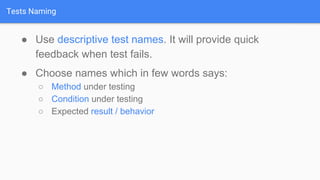 Tests Naming
● Use descriptive test names. It will provide quick
feedback when test fails.
● Choose names which in few words says:
○ Method under testing
○ Condition under testing
○ Expected result / behavior
 