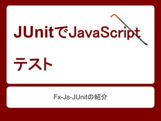 JUnitでJavaScript
テスト
      Fx-Js-JUnitの紹介
 