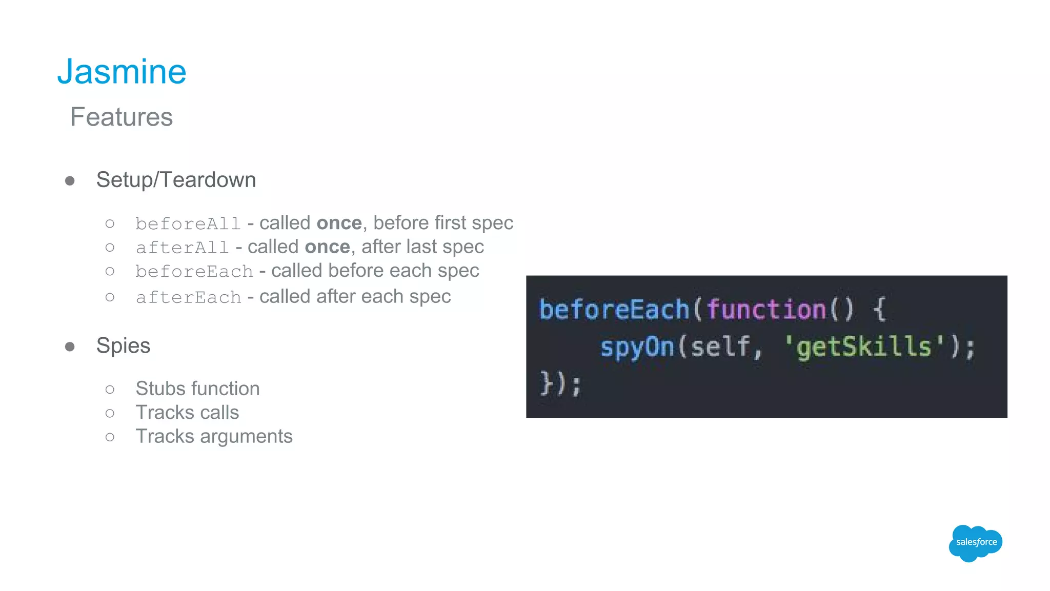 Jasmine
● Setup/Teardown
○ beforeAll - called once, before first spec
○ afterAll - called once, after last spec
○ beforeEach - called before each spec
○ afterEach - called after each spec
● Spies
○ Stubs function
○ Tracks calls
○ Tracks arguments
Features
 