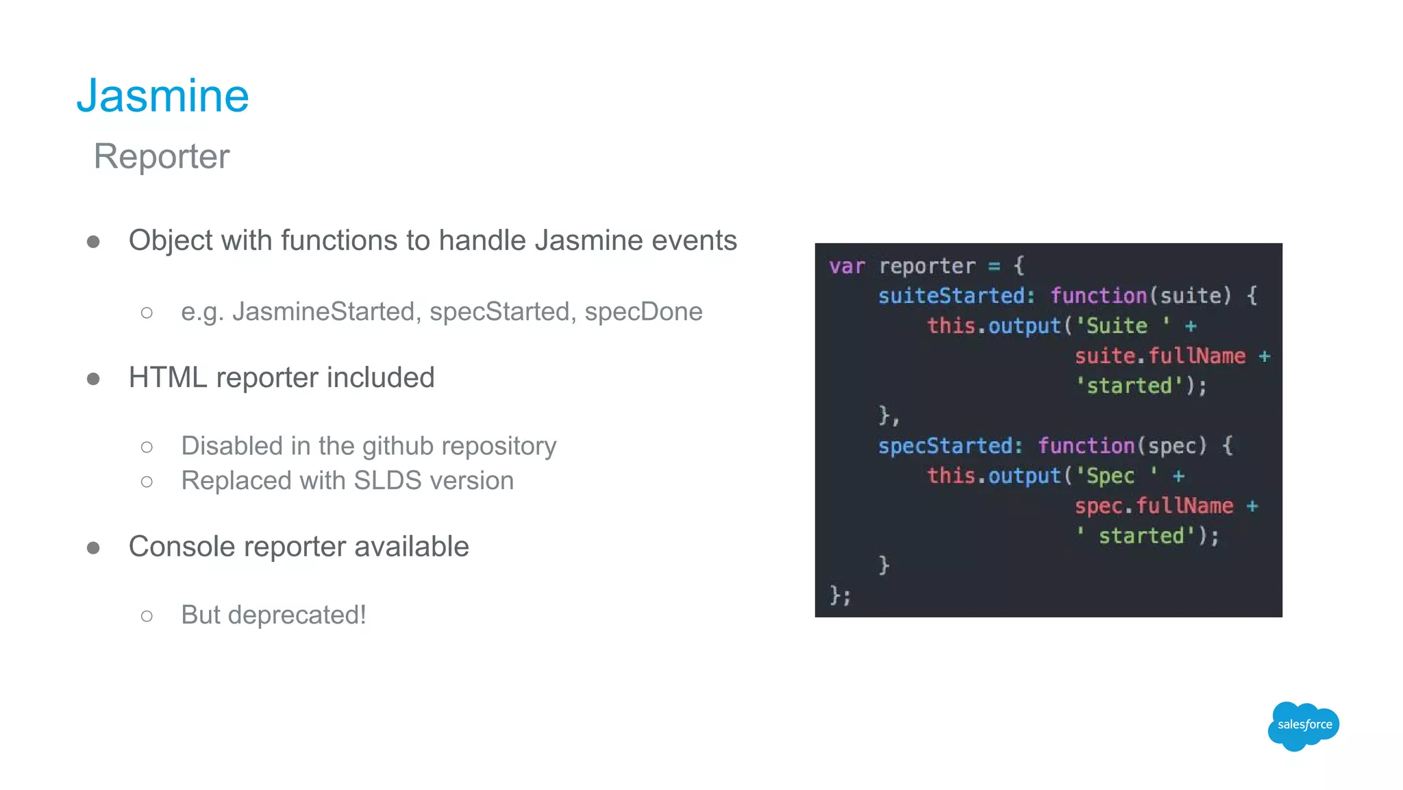 Jasmine
● Object with functions to handle Jasmine events
○ e.g. JasmineStarted, specStarted, specDone
● HTML reporter included
○ Disabled in the github repository
○ Replaced with SLDS version
● Console reporter available
○ But deprecated!
Reporter
 