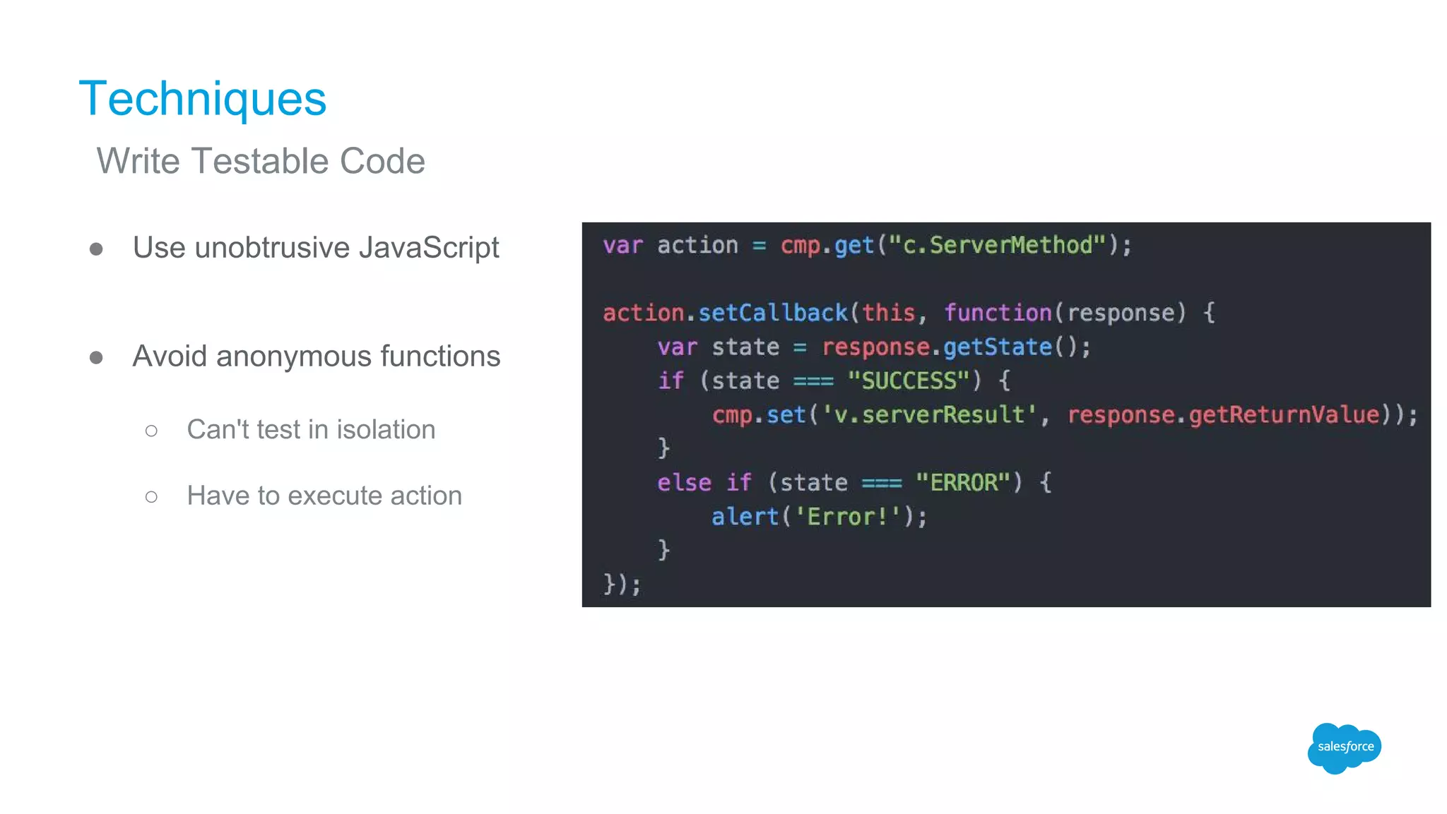 Techniques
● Use unobtrusive JavaScript
● Avoid anonymous functions
○ Can't test in isolation
○ Have to execute action
Write Testable Code
 