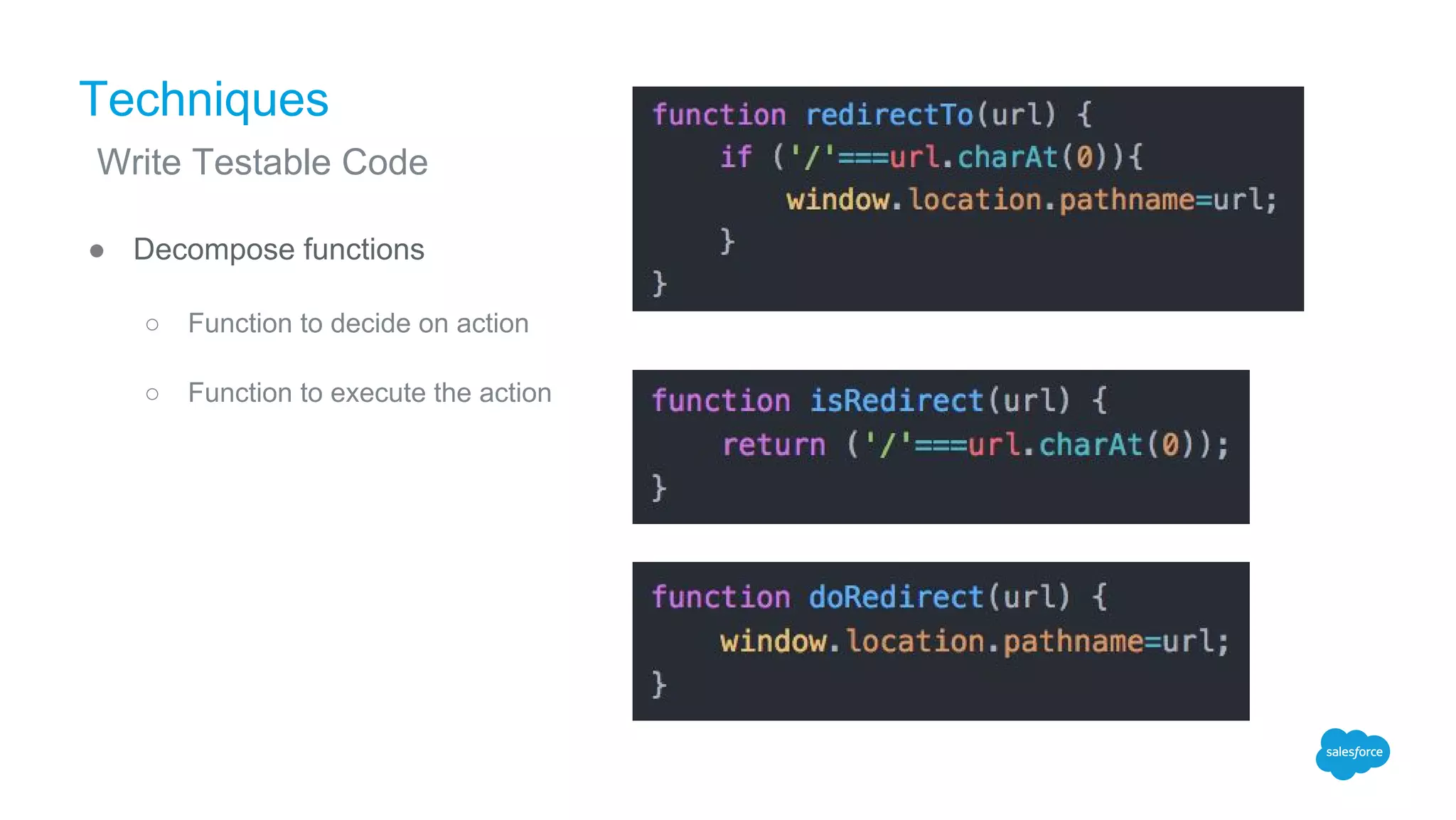 Techniques
● Decompose functions
○ Function to decide on action
○ Function to execute the action
Write Testable Code
 