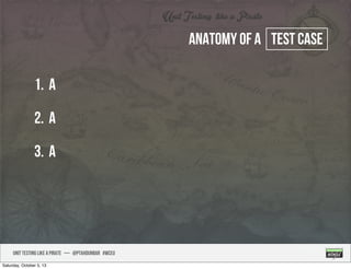 UNIT TESTING like A PIRATE — @ptahdunbar #wceu
Anatomy of a test case
1. a
2. A
3. A
Saturday, October 5, 13
 