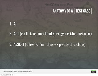 UNIT TESTING like A PIRATE — @ptahdunbar #wceu
Anatomy of a test case
1. A
2. Act(call the method/trigger the action)
3. Assert(check for the expected value)
Saturday, October 5, 13
 