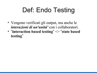 Def: Endo Testing Vengono verificati gli output, ma anche le  interazioni di un'unità'  con i collaboratori. “ interaction based testing ”  <>  “ state based testing ” 