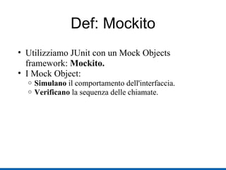 Def: Mockito Utilizziamo JUnit con un Mock Objects framework:  Mockito. I Mock Object: Simulano  il comportamento dell'interfaccia. Verificano  la sequenza delle chiamate. 