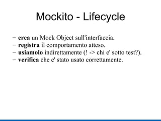 Mockito - Lifecycle crea  un Mock Object sull'interfaccia. registra  il comportamento atteso. usiamolo  indirettamente (! -> chi e' sotto test?). verifica  che e' stato usato correttamente. 