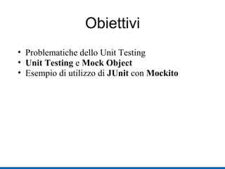 Obiettivi Problematiche dello Unit Testing Unit Testing  e  Mock Object Esempio di utilizzo di  JUnit  con  Mockito   