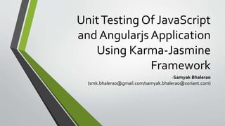 UnitTesting Of JavaScript
and Angularjs Application
Using Karma-Jasmine
Framework
-Samyak Bhalerao
(smk.bhalerao@gmail.com/samyak.bhalerao@xoriant.com)
 