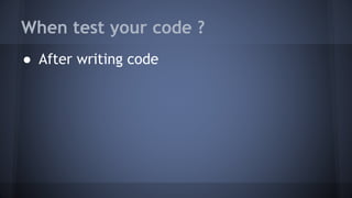 When test your code ?
● After writing code
 